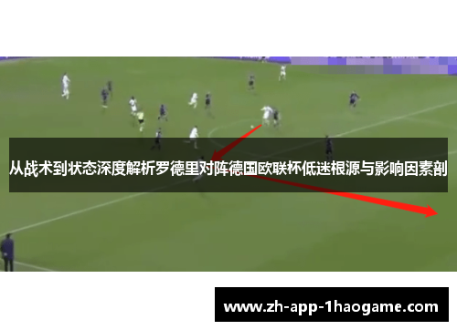 从战术到状态深度解析罗德里对阵德国欧联杯低迷根源与影响因素剖