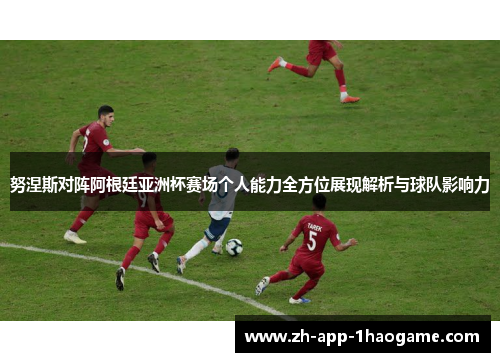 努涅斯对阵阿根廷亚洲杯赛场个人能力全方位展现解析与球队影响力
