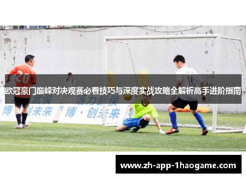 欧冠豪门巅峰对决观赛必看技巧与深度实战攻略全解析高手进阶指南