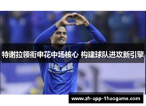 特谢拉领衔申花中场核心 构建球队进攻新引擎