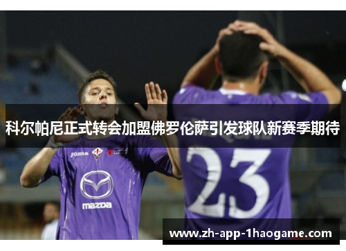 科尔帕尼正式转会加盟佛罗伦萨引发球队新赛季期待