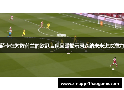 萨卡在对阵荷兰的欧冠表现回暖揭示阿森纳未来进攻潜力