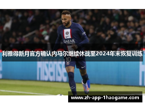 利雅得新月官方确认内马尔继续休战至2024年末恢复训练